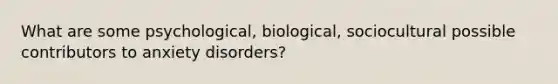 What are some psychological, biological, sociocultural possible contributors to anxiety disorders?