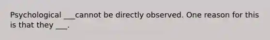 Psychological ___cannot be directly observed. One reason for this is that they ___.