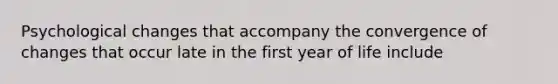 Psychological changes that accompany the convergence of changes that occur late in the first year of life include