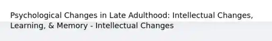 Psychological Changes in Late Adulthood: Intellectual Changes, Learning, & Memory - Intellectual Changes