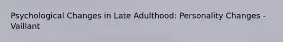 Psychological Changes in Late Adulthood: Personality Changes - Vaillant