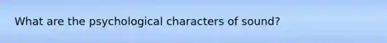 What are the psychological characters of sound?