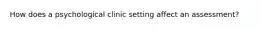 How does a psychological clinic setting affect an assessment?