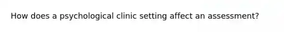 How does a psychological clinic setting affect an assessment?