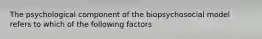 The psychological component of the biopsychosocial model refers to which of the following factors