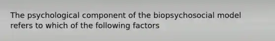 The psychological component of the biopsychosocial model refers to which of the following factors