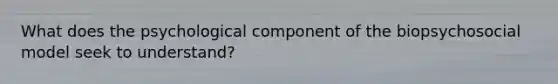 What does the psychological component of the biopsychosocial model seek to understand?