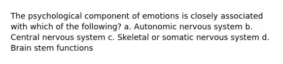 The psychological component of emotions is closely associated with which of the following? a. Autonomic nervous system b. Central nervous system c. Skeletal or somatic nervous system d. Brain stem functions