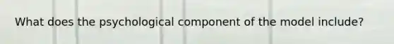 What does the psychological component of the model include?