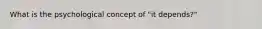 What is the psychological concept of "it depends?"