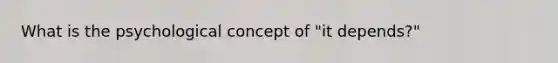 What is the psychological concept of "it depends?"