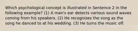 Which psychological concept is illustrated in Sentence 2 in the following example? (1) A man's ear detects various sound waves coming from his speakers. (2) He recognizes the song as the song he danced to at his wedding. (3) He turns the music off.