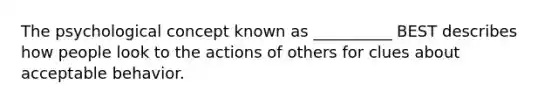 The psychological concept known as __________ BEST describes how people look to the actions of others for clues about acceptable behavior.