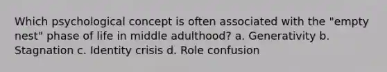 Which psychological concept is often associated with the "empty nest" phase of life in middle adulthood? a. Generativity b. Stagnation c. Identity crisis d. Role confusion