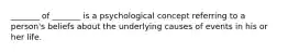 _______ of _______ is a psychological concept referring to a person's beliefs about the underlying causes of events in his or her life.