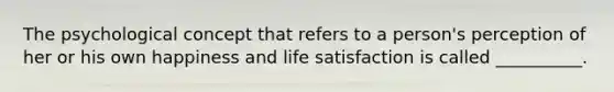 The psychological concept that refers to a person's perception of her or his own happiness and life satisfaction is called __________.