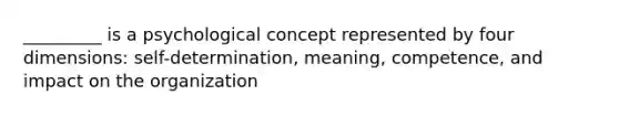 _________ is a psychological concept represented by four dimensions: self-determination, meaning, competence, and impact on the organization