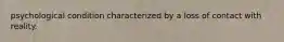 psychological condition characterized by a loss of contact with reality.