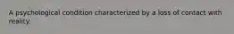 A psychological condition characterized by a loss of contact with reality.