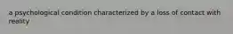 a psychological condition characterized by a loss of contact with reality