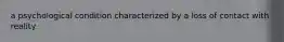 a psychological condition characterized by a loss of contact with reality.