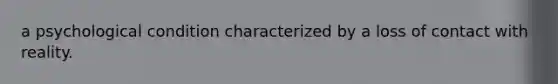 a psychological condition characterized by a loss of contact with reality.