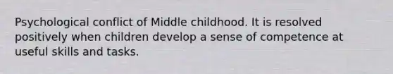 Psychological conflict of Middle childhood. It is resolved positively when children develop a sense of competence at useful skills and tasks.