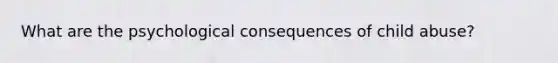 What are the psychological consequences of child abuse?