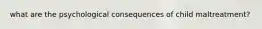 what are the psychological consequences of child maltreatment?