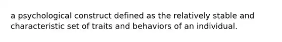 a psychological construct defined as the relatively stable and characteristic set of traits and behaviors of an individual.