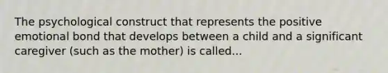 The psychological construct that represents the positive emotional bond that develops between a child and a significant caregiver (such as the mother) is called...