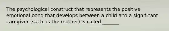 The psychological construct that represents the positive emotional bond that develops between a child and a significant caregiver (such as the mother) is called _______