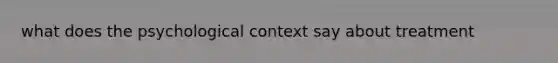 what does the psychological context say about treatment