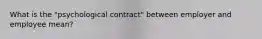 What is the "psychological contract" between employer and employee mean?