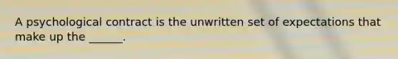 A psychological contract is the unwritten set of expectations that make up the ______.