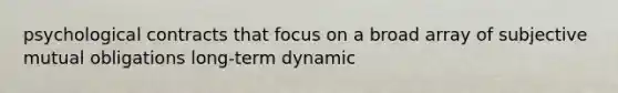 psychological contracts that focus on a broad array of subjective mutual obligations long-term dynamic