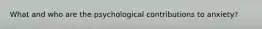 What and who are the psychological contributions to anxiety?