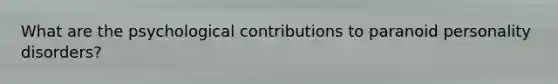 What are the psychological contributions to paranoid personality disorders?