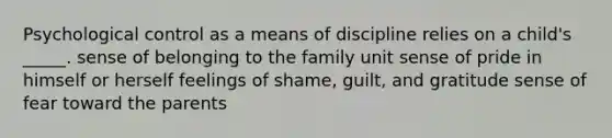 Psychological control as a means of discipline relies on a child's _____. sense of belonging to the family unit sense of pride in himself or herself feelings of shame, guilt, and gratitude sense of fear toward the parents