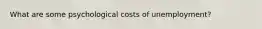 What are some psychological costs of unemployment?