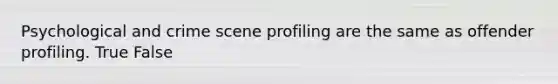 Psychological and crime scene profiling are the same as offender profiling. True False