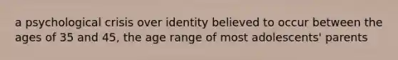 a psychological crisis over identity believed to occur between the ages of 35 and 45, the age range of most adolescents' parents