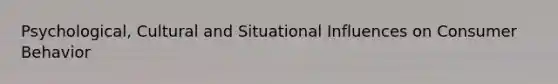 Psychological, Cultural and Situational Influences on Consumer Behavior