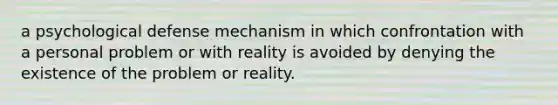 a psychological defense mechanism in which confrontation with a personal problem or with reality is avoided by denying the existence of the problem or reality.