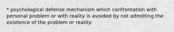 * psychological defense mechanism which confrontation with personal problem or with reality is avoided by not admitting the existence of the problem or reality: