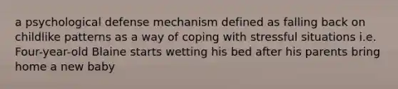 a psychological defense mechanism defined as falling back on childlike patterns as a way of coping with stressful situations i.e. Four-year-old Blaine starts wetting his bed after his parents bring home a new baby