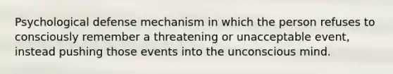 Psychological defense mechanism in which the person refuses to consciously remember a threatening or unacceptable event, instead pushing those events into the unconscious mind.