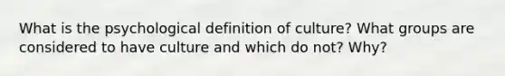 What is the psychological definition of culture? What groups are considered to have culture and which do not? Why?