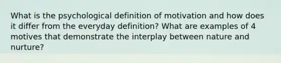 What is the psychological definition of motivation and how does it differ from the everyday definition? What are examples of 4 motives that demonstrate the interplay between nature and nurture?