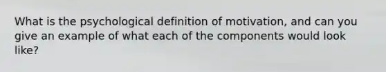 What is the psychological definition of motivation, and can you give an example of what each of the components would look like?
